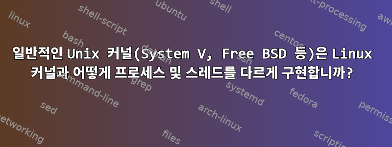 일반적인 Unix 커널(System V, Free BSD 등)은 Linux 커널과 어떻게 프로세스 및 스레드를 다르게 구현합니까?