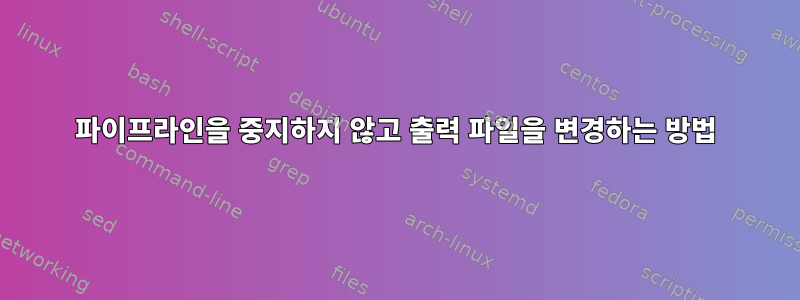 파이프라인을 중지하지 않고 출력 파일을 변경하는 방법