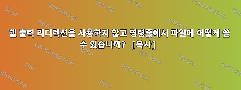 쉘 출력 리디렉션을 사용하지 않고 명령줄에서 파일에 어떻게 쓸 수 있습니까? [복사]