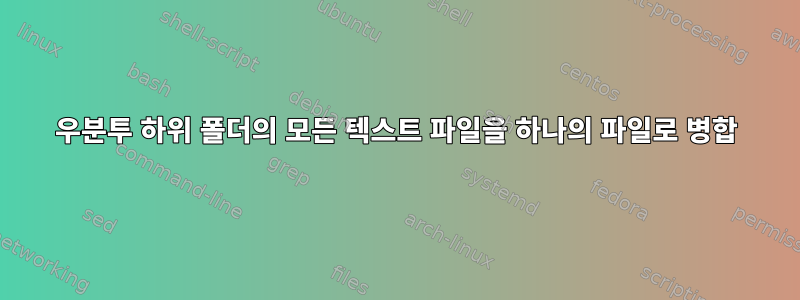 우분투 하위 폴더의 모든 텍스트 파일을 하나의 파일로 병합