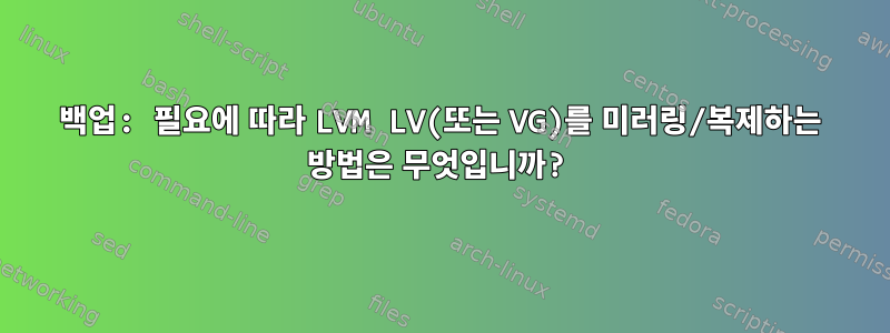 백업: 필요에 따라 LVM LV(또는 VG)를 미러링/복제하는 방법은 무엇입니까?