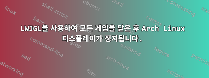 LWJGL을 사용하여 모든 게임을 닫은 후 Arch Linux 디스플레이가 정지됩니다.