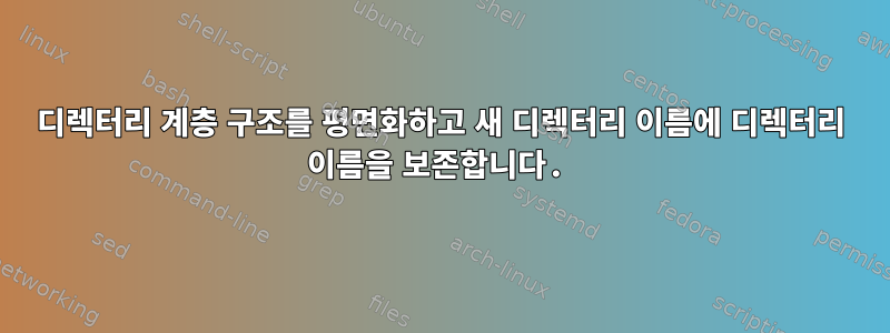 디렉터리 계층 구조를 평면화하고 새 디렉터리 이름에 디렉터리 이름을 보존합니다.