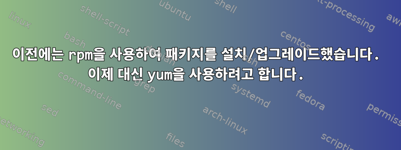 이전에는 rpm을 사용하여 패키지를 설치/업그레이드했습니다. 이제 대신 yum을 사용하려고 합니다.