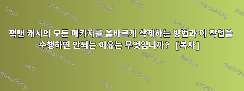 팩맨 캐시의 모든 패키지를 올바르게 삭제하는 방법과 이 작업을 수행하면 안되는 이유는 무엇입니까? [복사]