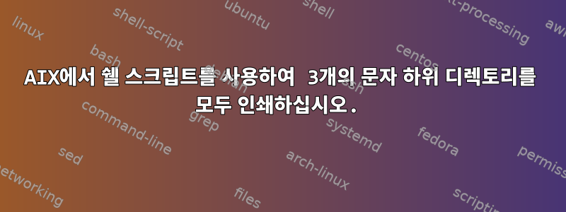 AIX에서 쉘 스크립트를 사용하여 3개의 문자 하위 디렉토리를 모두 인쇄하십시오.