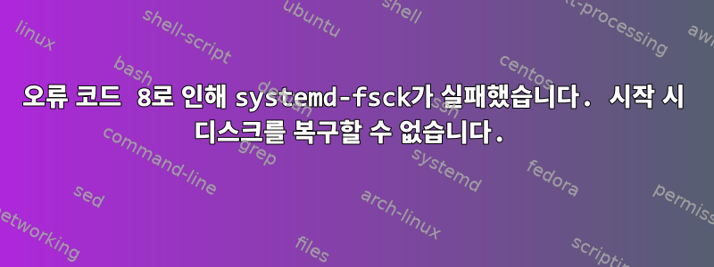 오류 코드 8로 인해 systemd-fsck가 실패했습니다. 시작 시 디스크를 복구할 수 없습니다.