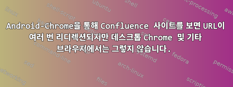 Android-Chrome을 통해 Confluence 사이트를 보면 URL이 여러 번 리디렉션되지만 데스크톱 Chrome 및 기타 브라우저에서는 그렇지 않습니다.