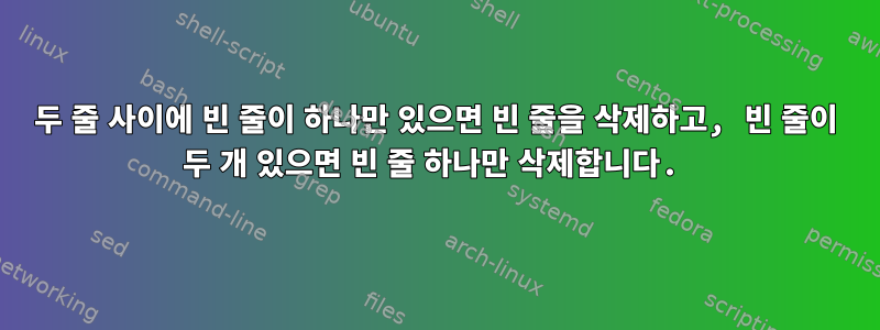 두 줄 사이에 빈 줄이 하나만 있으면 빈 줄을 삭제하고, 빈 줄이 두 개 있으면 빈 줄 하나만 삭제합니다.