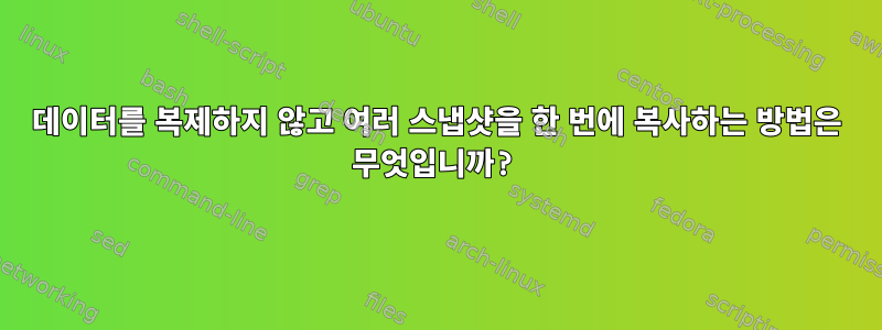 데이터를 복제하지 않고 여러 스냅샷을 한 번에 복사하는 방법은 무엇입니까?