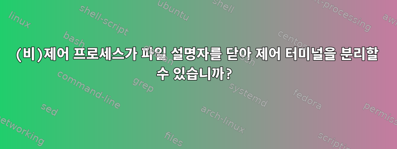 (비)제어 프로세스가 파일 설명자를 닫아 제어 터미널을 분리할 수 있습니까?