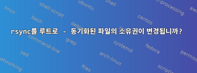 rsync를 루트로 - 동기화된 파일의 소유권이 변경됩니까?