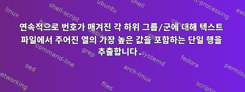 연속적으로 번호가 매겨진 각 하위 그룹/군에 대해 텍스트 파일에서 주어진 열의 가장 높은 값을 포함하는 단일 행을 추출합니다.