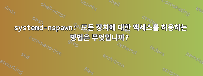 systemd-nspawn: 모든 장치에 대한 액세스를 허용하는 방법은 무엇입니까?