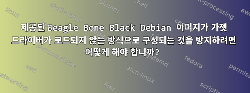 제공된 Beagle Bone Black Debian 이미지가 가젯 드라이버가 로드되지 않는 방식으로 구성되는 것을 방지하려면 어떻게 해야 합니까?