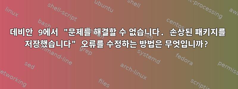 데비안 9에서 "문제를 해결할 수 없습니다. 손상된 패키지를 저장했습니다" 오류를 수정하는 방법은 무엇입니까?