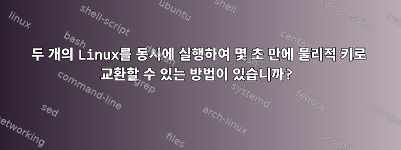 두 개의 Linux를 동시에 실행하여 몇 초 만에 물리적 키로 교환할 수 있는 방법이 있습니까?