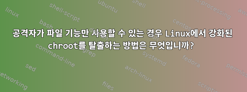 공격자가 파일 기능만 사용할 수 있는 경우 Linux에서 강화된 chroot를 탈출하는 방법은 무엇입니까?