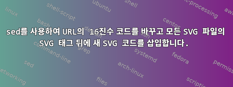 sed를 사용하여 URL의 16진수 코드를 바꾸고 모든 SVG 파일의 SVG 태그 뒤에 새 SVG 코드를 삽입합니다.