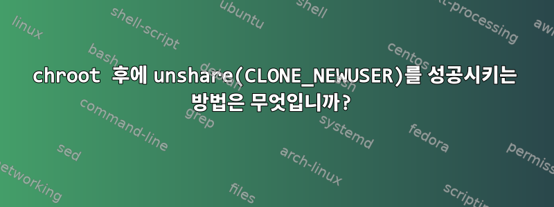 chroot 후에 unshare(CLONE_NEWUSER)를 성공시키는 방법은 무엇입니까?