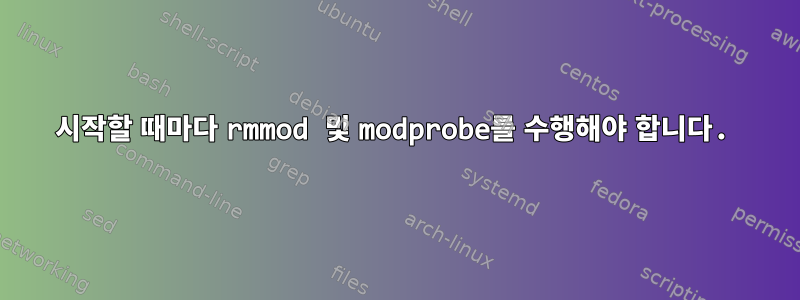 시작할 때마다 rmmod 및 modprobe를 수행해야 합니다.