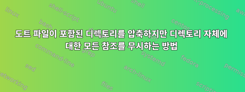 도트 파일이 포함된 디렉토리를 압축하지만 디렉토리 자체에 대한 모든 참조를 무시하는 방법