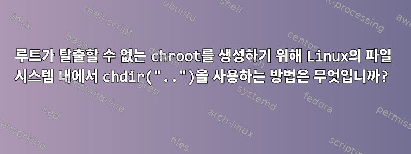 루트가 탈출할 수 없는 chroot를 생성하기 위해 Linux의 파일 시스템 내에서 chdir("..")을 사용하는 방법은 무엇입니까?