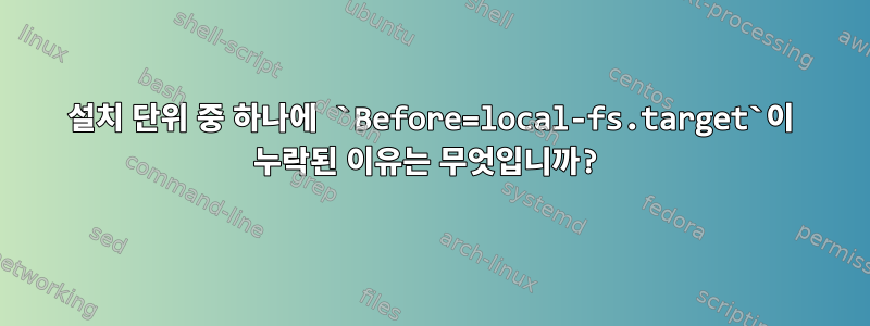 설치 단위 중 하나에 `Before=local-fs.target`이 누락된 이유는 무엇입니까?