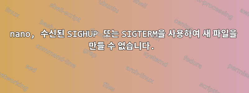 nano, 수신된 SIGHUP 또는 SIGTERM을 사용하여 새 파일을 만들 수 없습니다.