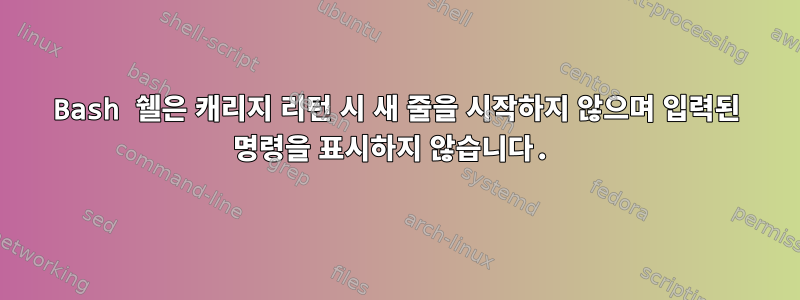 Bash 쉘은 캐리지 리턴 시 새 줄을 시작하지 않으며 입력된 명령을 표시하지 않습니다.