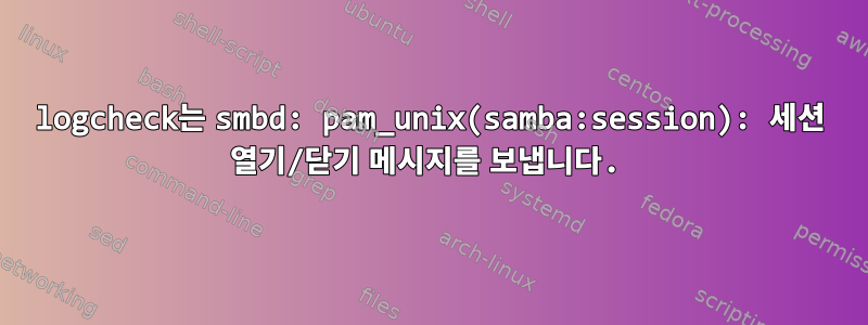 logcheck는 smbd: pam_unix(samba:session): 세션 열기/닫기 메시지를 보냅니다.