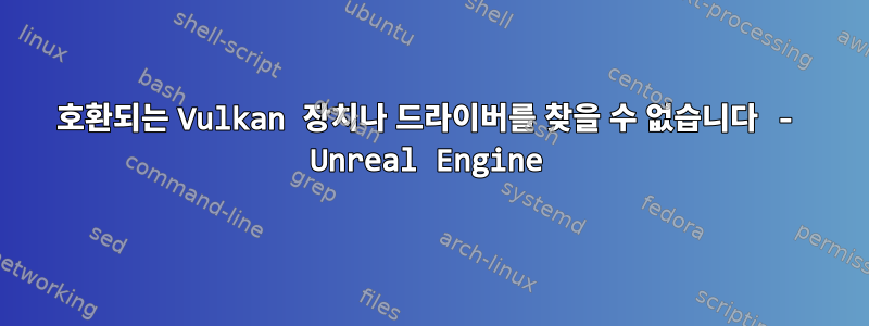 호환되는 Vulkan 장치나 드라이버를 찾을 수 없습니다 - Unreal Engine