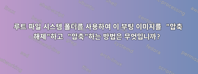 루트 파일 시스템 폴더를 사용하여 이 부팅 이미지를 "압축 해제"하고 "압축"하는 방법은 무엇입니까?