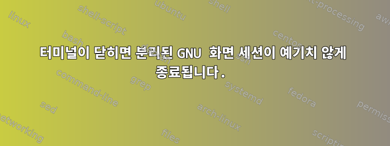 터미널이 닫히면 분리된 GNU 화면 세션이 예기치 않게 종료됩니다.