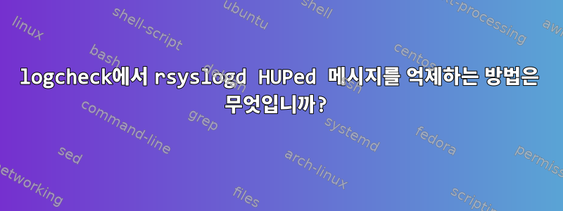 logcheck에서 rsyslogd HUPed 메시지를 억제하는 방법은 무엇입니까?