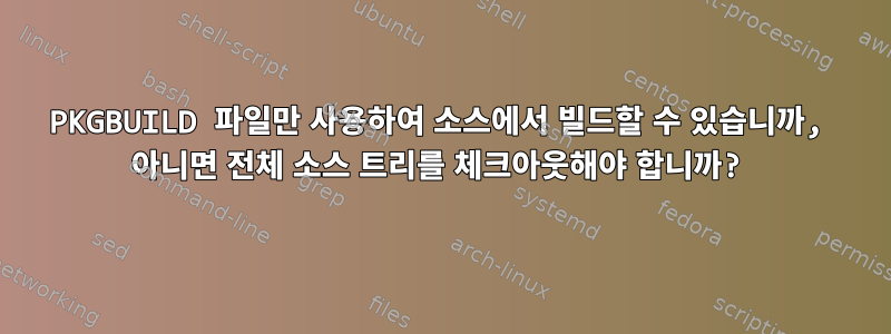 PKGBUILD 파일만 사용하여 소스에서 빌드할 수 있습니까, 아니면 전체 소스 트리를 체크아웃해야 합니까?