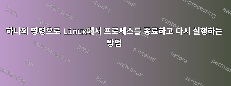 하나의 명령으로 Linux에서 프로세스를 종료하고 다시 실행하는 방법