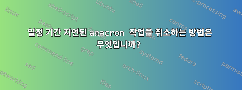 일정 기간 지연된 anacron 작업을 취소하는 방법은 무엇입니까?