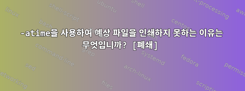 -atime을 사용하여 예상 파일을 인쇄하지 못하는 이유는 무엇입니까? [폐쇄]