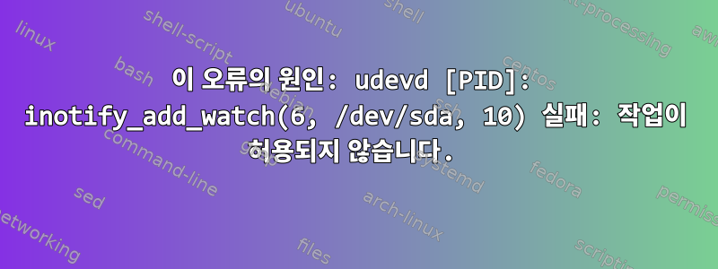 이 오류의 원인: udevd [PID]: inotify_add_watch(6, /dev/sda, 10) 실패: 작업이 허용되지 않습니다.