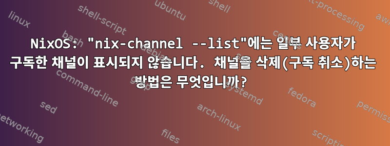 NixOS: "nix-channel --list"에는 일부 사용자가 구독한 채널이 표시되지 않습니다. 채널을 삭제(구독 취소)하는 방법은 무엇입니까?