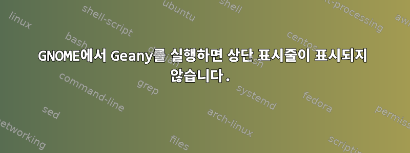 GNOME에서 Geany를 실행하면 상단 표시줄이 표시되지 않습니다.