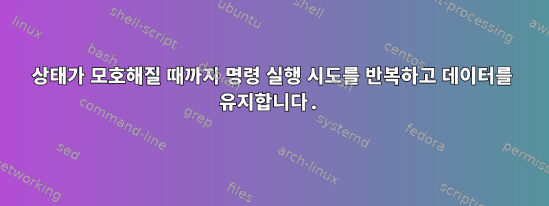 상태가 모호해질 때까지 명령 실행 시도를 반복하고 데이터를 유지합니다.