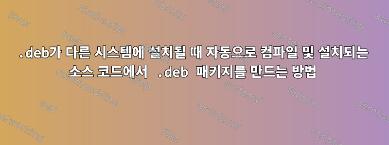 .deb가 다른 시스템에 설치될 때 자동으로 컴파일 및 설치되는 소스 코드에서 .deb 패키지를 만드는 방법