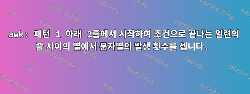 awk: 패턴 1 아래 2줄에서 시작하여 조건으로 끝나는 일련의 줄 사이의 열에서 문자열의 발생 횟수를 셉니다.