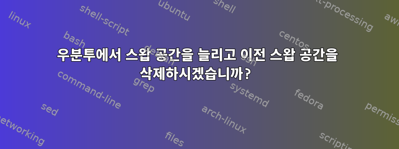 우분투에서 스왑 공간을 늘리고 이전 스왑 공간을 삭제하시겠습니까?