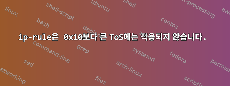 ip-rule은 0x10보다 큰 ToS에는 적용되지 않습니다.