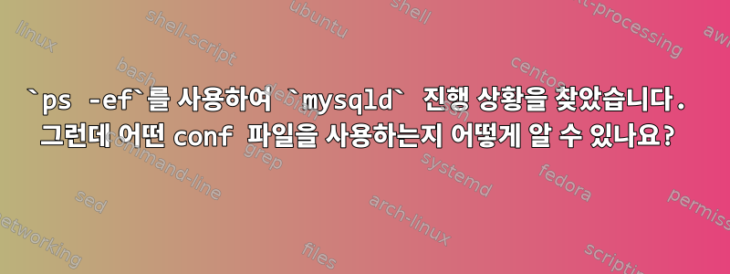 `ps -ef`를 사용하여 `mysqld` 진행 상황을 찾았습니다. 그런데 어떤 conf 파일을 사용하는지 어떻게 알 수 있나요?