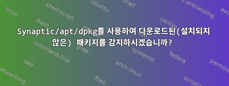 Synaptic/apt/dpkg를 사용하여 다운로드된(설치되지 않은) 패키지를 감지하시겠습니까?