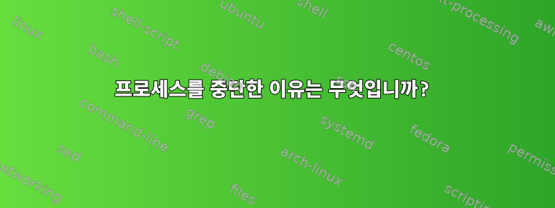 프로세스를 중단한 이유는 무엇입니까?